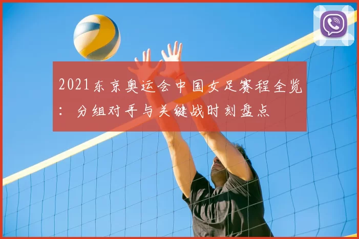 2021东京奥运会中国女足赛程全览:分组对手与关键战时刻盘点