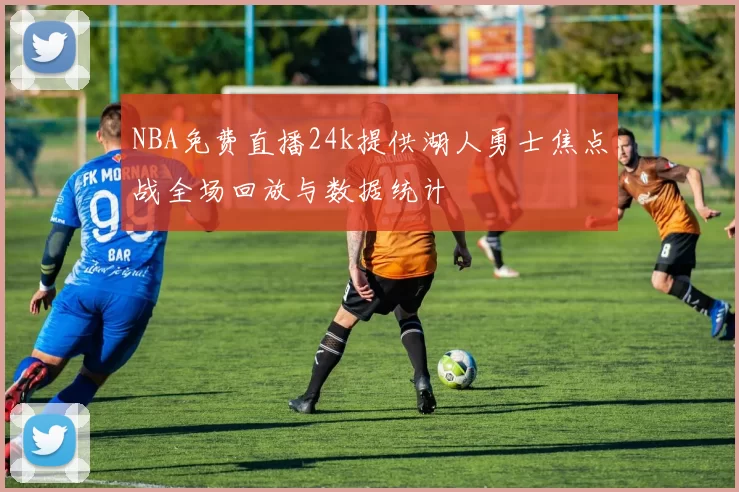 NBA免费直播24k提供湖人勇士焦点战全场回放与数据统计