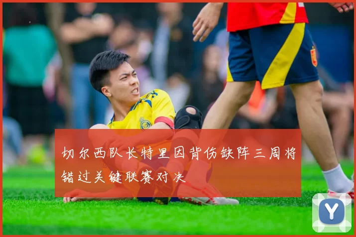 切尔西队长特里因背伤缺阵三周将错过关键联赛对决