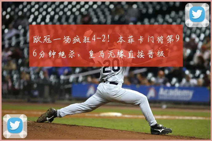 欧冠一场疯狂4-2！本菲卡门将第96分钟绝杀，皇马无缘直接晋级