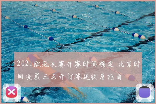 2021欧冠决赛开赛时间确定 北京时间凌晨三点开打球迷收看指南