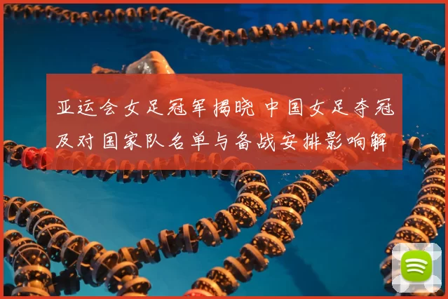 亚运会女足冠军揭晓 中国女足夺冠及对国家队名单与备战安排影响解读