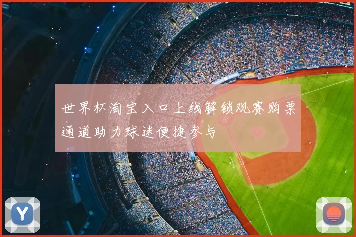 世界杯淘宝入口上线解锁观赛购票通道助力球迷便捷参与