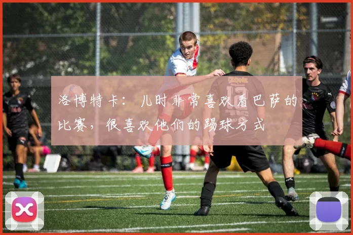 洛博特卡：儿时非常喜欢看巴萨的比赛，很喜欢他们的踢球方式