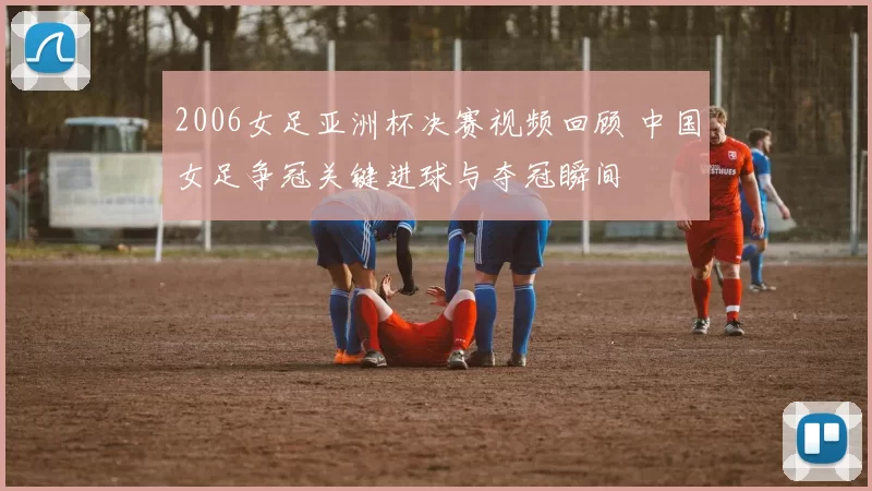 2006女足亚洲杯决赛视频回顾 中国女足争冠关键进球与夺冠瞬间