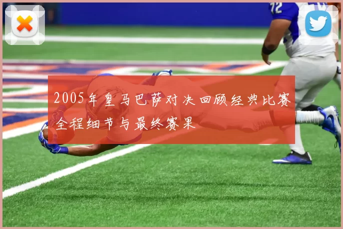 2005年皇马巴萨对决回顾经典比赛全程细节与最终赛果