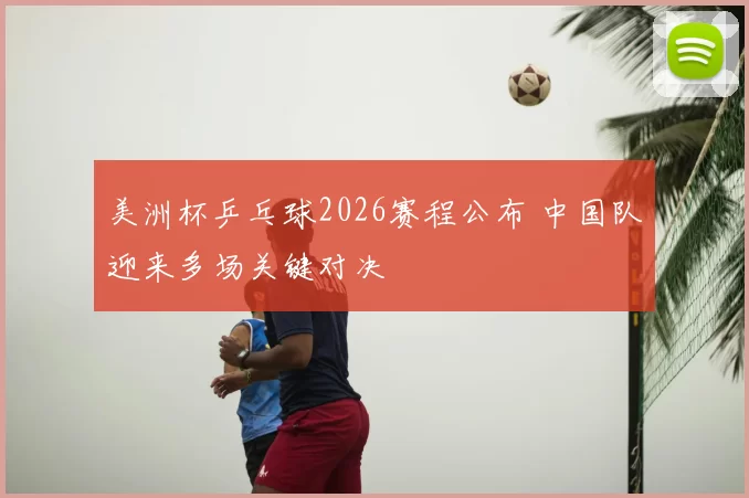 美洲杯乒乓球2026赛程公布 中国队迎来多场关键对决