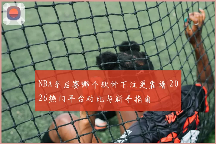 NBA季后赛哪个软件下注更靠谱 2026热门平台对比与新手指南