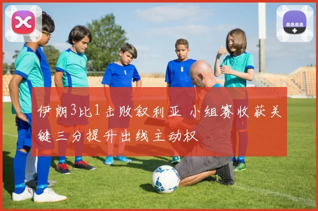 伊朗3比1击败叙利亚 小组赛收获关键三分提升出线主动权