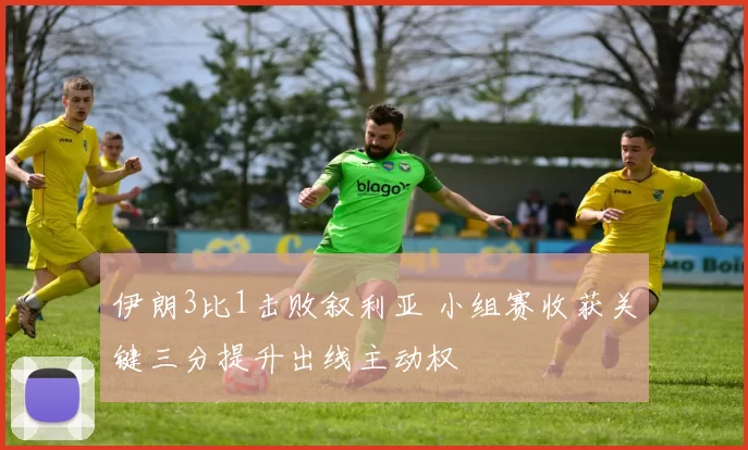 伊朗3比1击败叙利亚 小组赛收获关键三分提升出线主动权