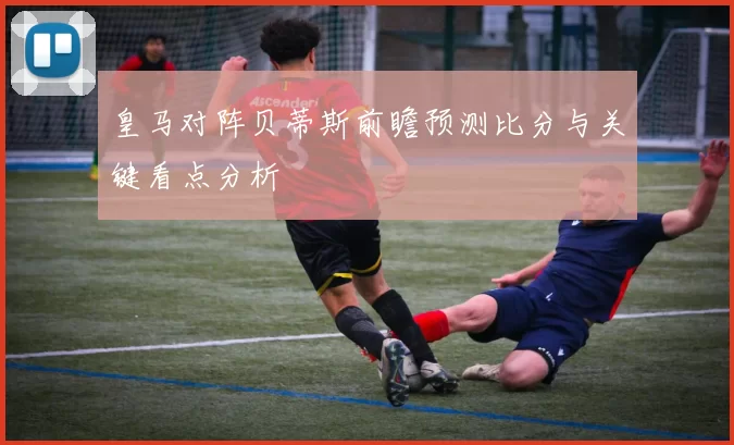 皇马对阵贝蒂斯前瞻预测比分与关键看点分析