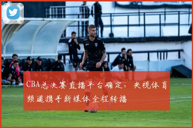 CBA总决赛直播平台确定，央视体育频道携手新媒体全程转播