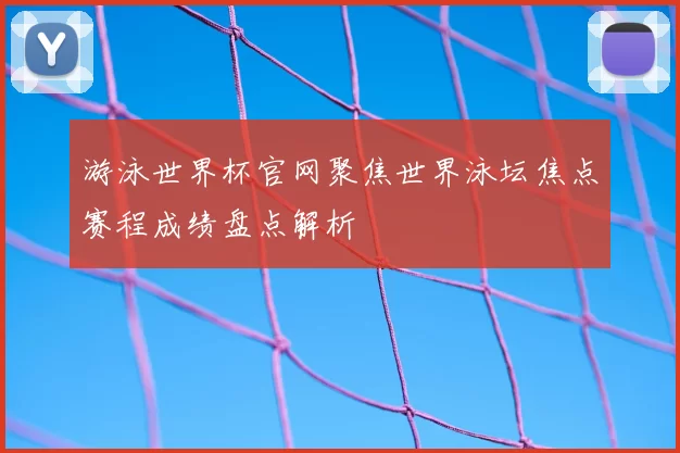 游泳世界杯官网聚焦世界泳坛焦点赛程成绩盘点解析