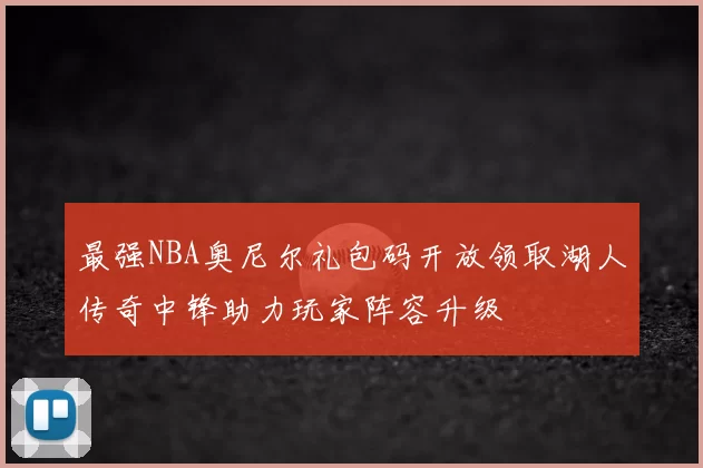 最强NBA奥尼尔礼包码开放领取湖人传奇中锋助力玩家阵容升级