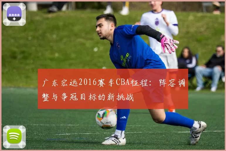 广东宏远2016赛季CBA征程：阵容调整与争冠目标的新挑战