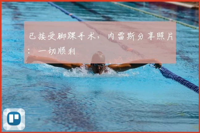 已接受脚踝手术，内雷斯分享照片：一切顺利