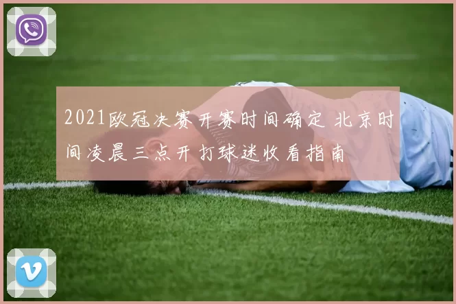 2021欧冠决赛开赛时间确定 北京时间凌晨三点开打球迷收看指南