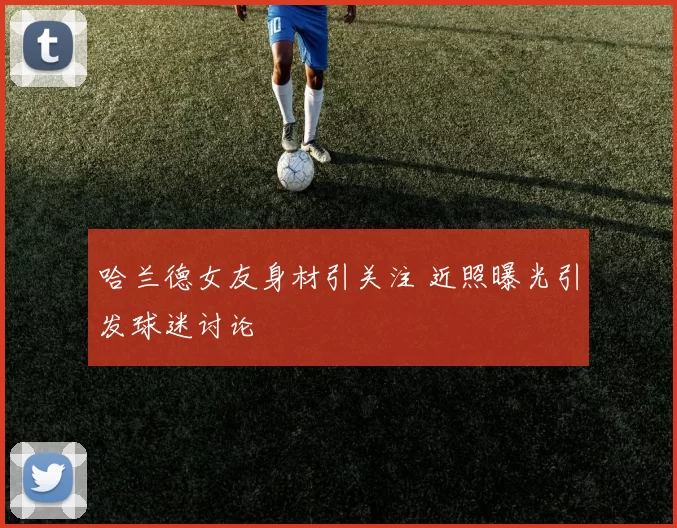 哈兰德女友身材引关注 近照曝光引发球迷讨论