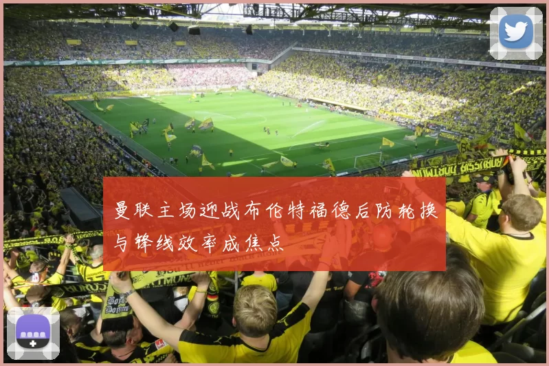 曼联主场迎战布伦特福德后防轮换与锋线效率成焦点