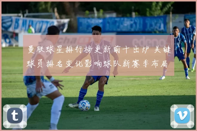 曼联球星排行榜更新前十出炉 关键球员排名变化影响球队新赛季布局