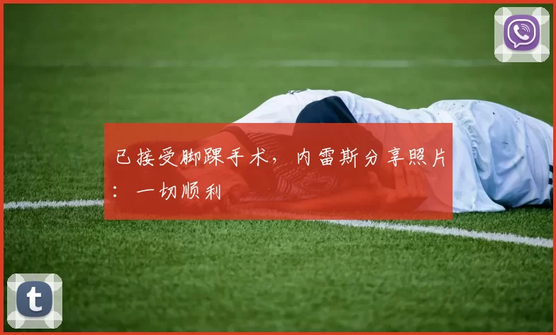 已接受脚踝手术，内雷斯分享照片：一切顺利