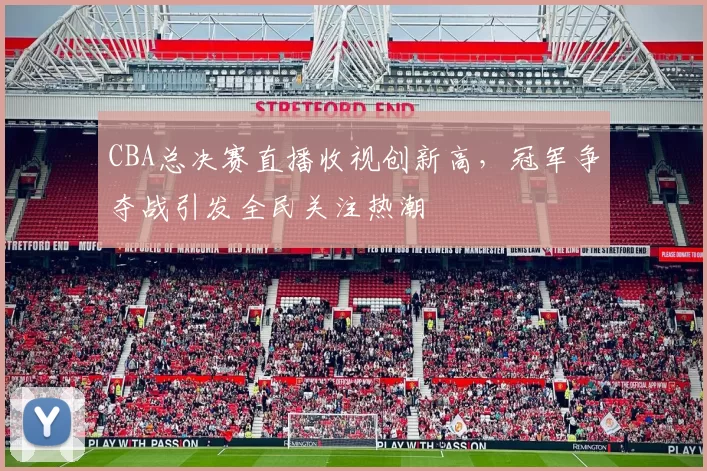 CBA总决赛直播收视创新高，冠军争夺战引发全民关注热潮