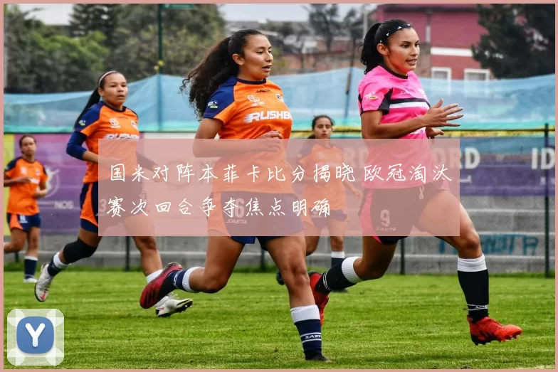 国米对阵本菲卡比分揭晓 欧冠淘汰赛次回合争夺焦点明确
