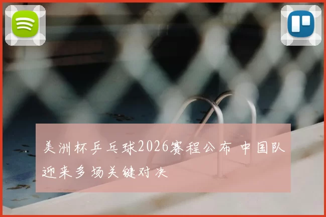 美洲杯乒乓球2026赛程公布 中国队迎来多场关键对决
