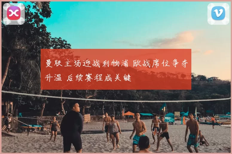 曼联主场迎战利物浦 欧战席位争夺升温 后续赛程成关键
