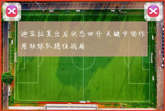 迪亚拉复出后状态回升 关键中场作用助球队稳住战局