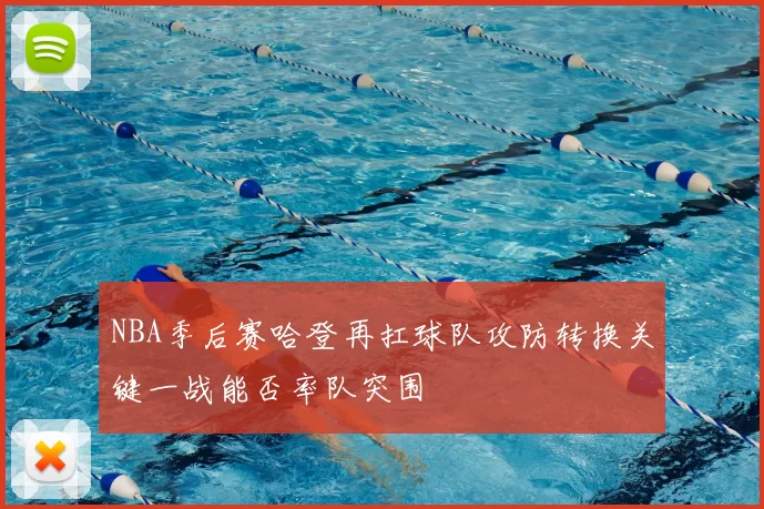 NBA季后赛哈登再扛球队攻防转换关键一战能否率队突围