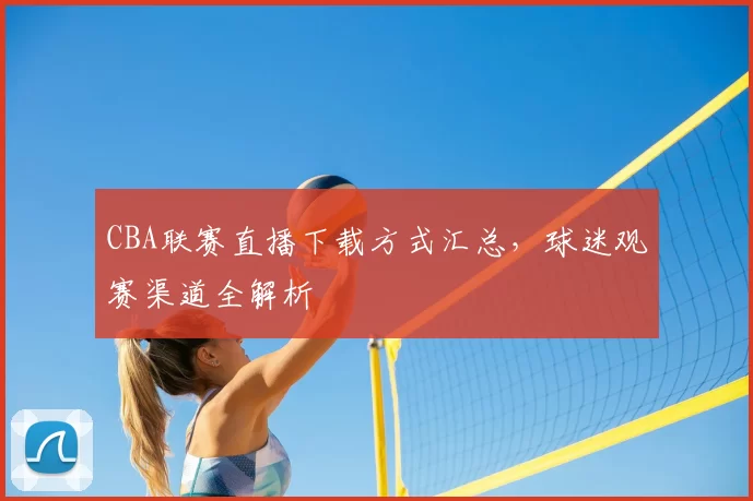 CBA联赛直播下载方式汇总，球迷观赛渠道全解析
