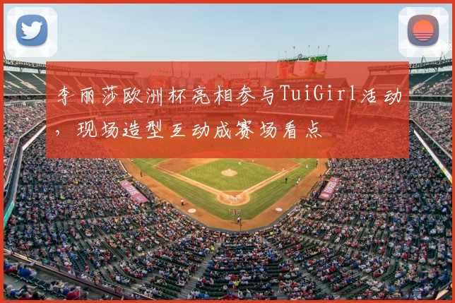 李丽莎欧洲杯亮相参与TuiGirl活动，现场造型互动成赛场看点