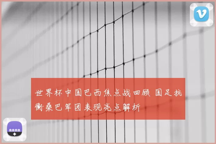 世界杯中国巴西焦点战回顾 国足抗衡桑巴军团表现亮点解析