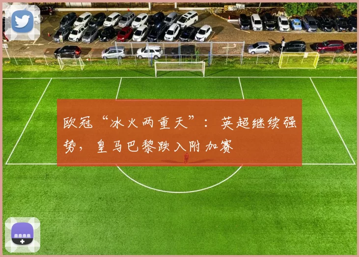 欧冠“冰火两重天”：英超继续强势，皇马巴黎跌入附加赛