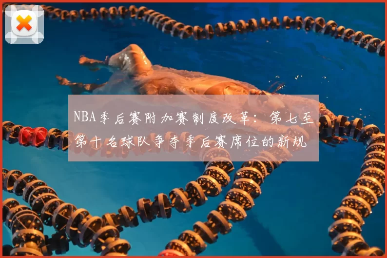 NBA季后赛附加赛制度改革：第七至第十名球队争夺季后赛席位的新规则解读