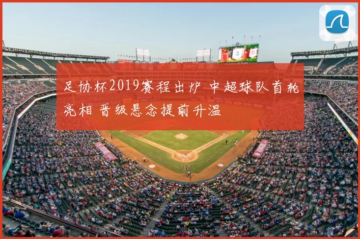 足协杯2019赛程出炉 中超球队首轮亮相 晋级悬念提前升温