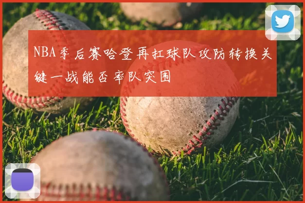 NBA季后赛哈登再扛球队攻防转换关键一战能否率队突围