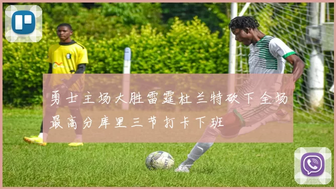 勇士主场大胜雷霆杜兰特砍下全场最高分库里三节打卡下班