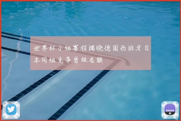 世界杯小组赛程揭晓德国西班牙日本同组竞争晋级名额