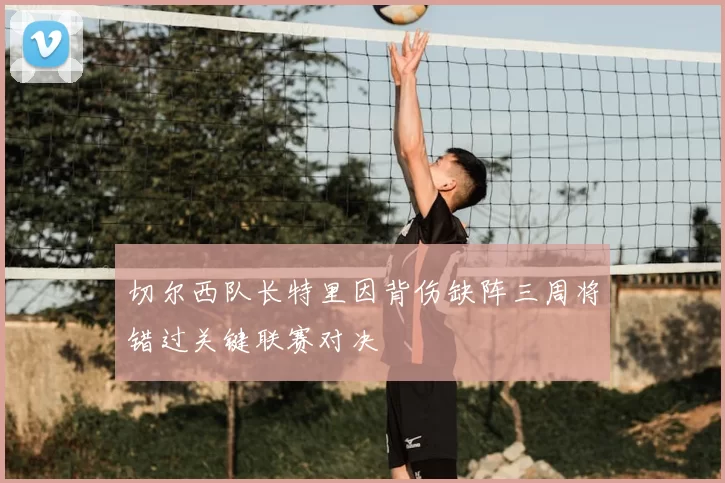 切尔西队长特里因背伤缺阵三周将错过关键联赛对决