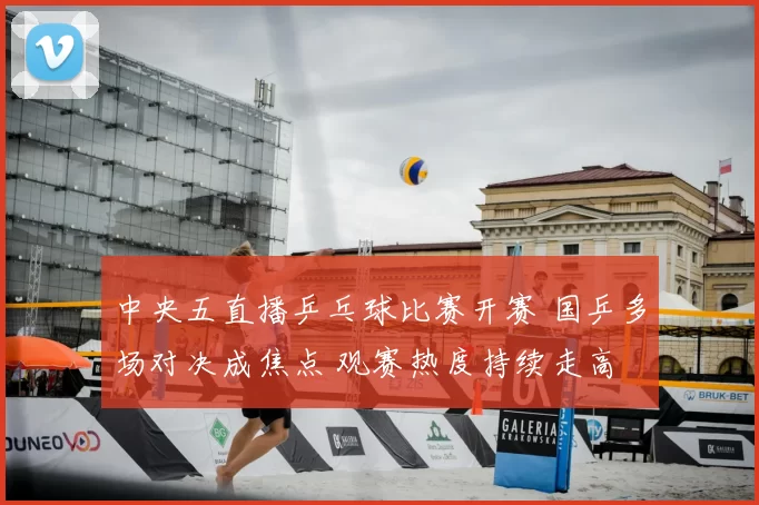 中央五直播乒乓球比赛开赛 国乒多场对决成焦点 观赛热度持续走高