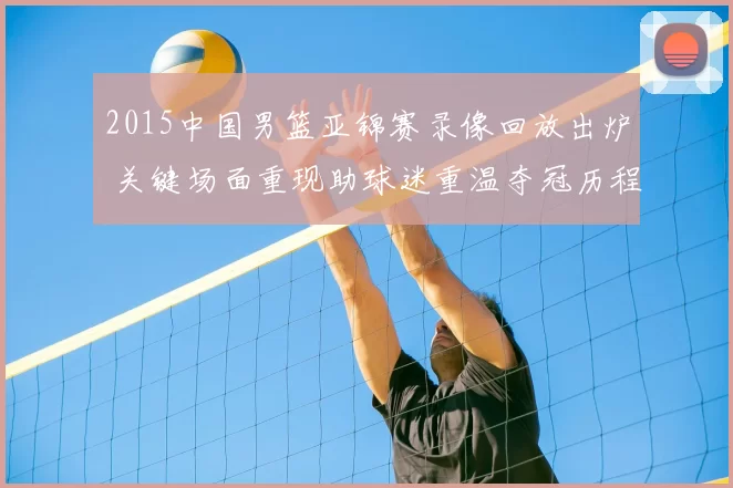 2015中国男篮亚锦赛录像回放出炉 关键场面重现助球迷重温夺冠历程
