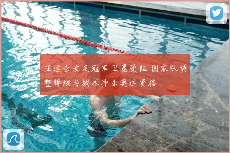 亚运会女足冠军卫冕受阻 国家队调整锋线与战术冲击奥运资格