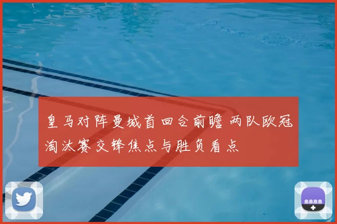 皇马对阵曼城首回合前瞻 两队欧冠淘汰赛交锋焦点与胜负看点