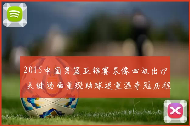 2015中国男篮亚锦赛录像回放出炉 关键场面重现助球迷重温夺冠历程