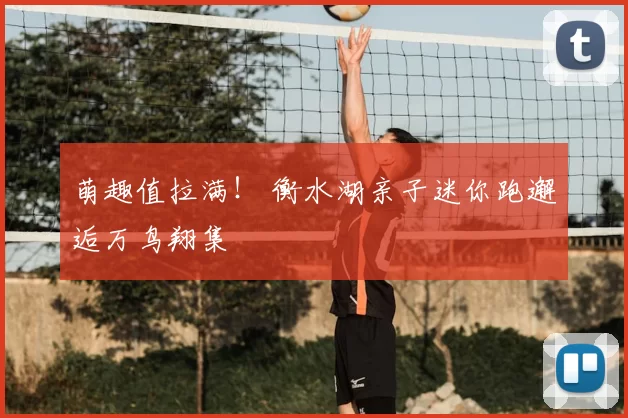 萌趣值拉满！ 衡水湖亲子迷你跑邂逅万鸟翔集