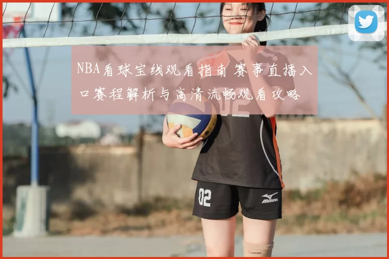 NBA看球宝线观看指南 赛事直播入口赛程解析与高清流畅观看攻略