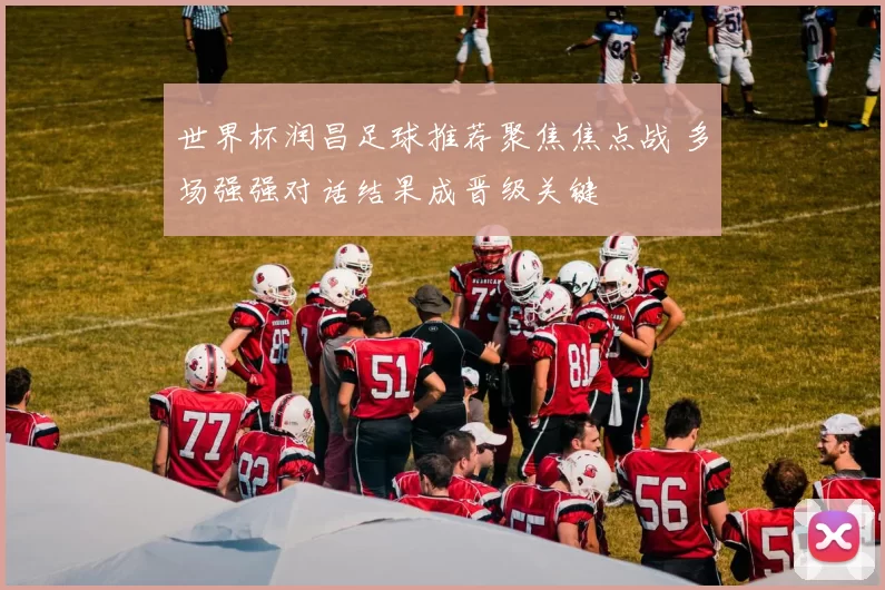 世界杯润昌足球推荐聚焦焦点战 多场强强对话结果成晋级关键