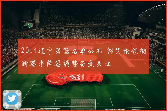 2014辽宁男篮名单公布 郭艾伦领衔新赛季阵容调整备受关注